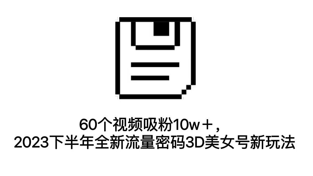 60个视频吸粉10w＋，2023下半年全新流量密码3D美女号新玩法（教程+资源）-科景网创