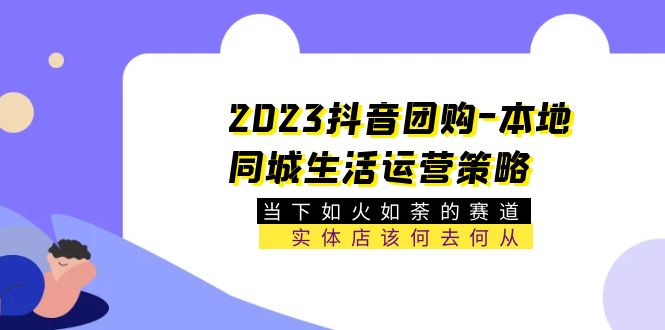 2023抖音团购-本地同城生活运营策略 当下如火如荼的赛道·实体店该何去何从-科景网创