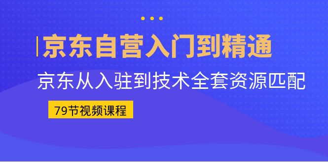 京东自营入门到精通：京东从入驻到技术全套资源匹配（79节课）-科景网创