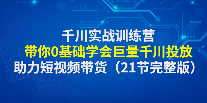 千川实战训练营：带你0基础学会巨量千川投放，助力短视频带货（21节完整…-科景网创