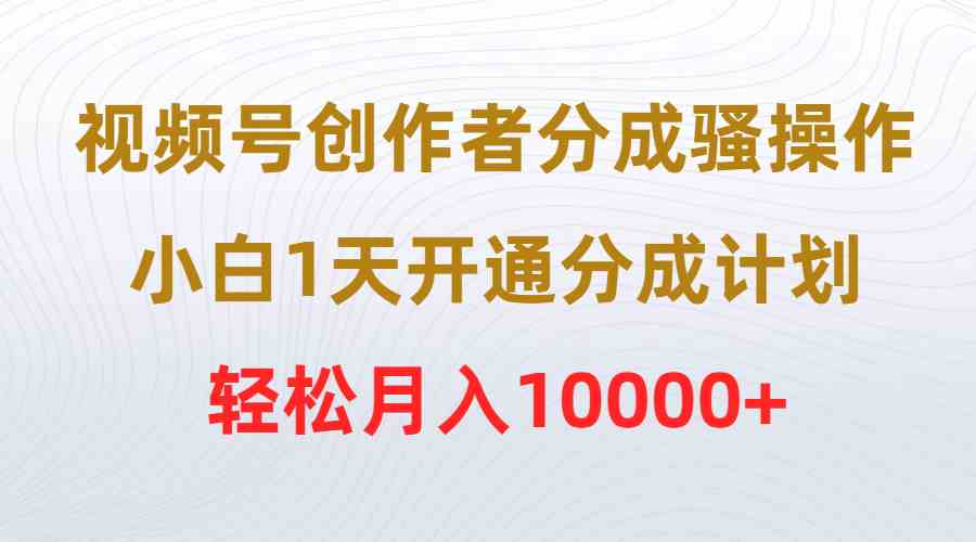 视频号创作者分成骚操作，小白1天开通分成计划，轻松月入10000+-科景网创