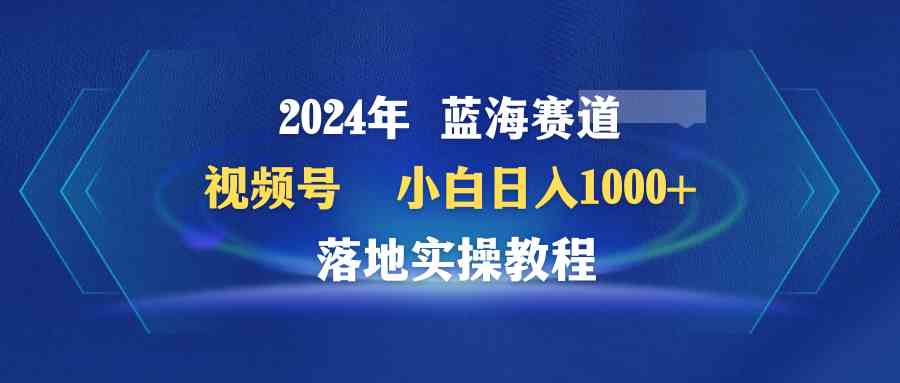 2024年蓝海赛道 视频号  小白日入1000+ 落地实操教程-科景网创