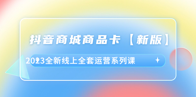 抖音·商城商品卡【新版】，2023全新线上全套运营系列课-科景网创