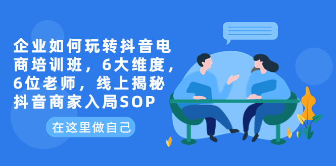 企业如何玩转抖音电商培训班，6大维度，6位老师，线上揭秘抖音商家入局SOP-科景网创