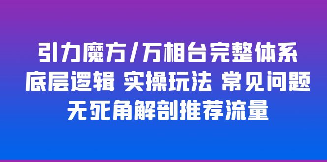 引力魔方/万相台完整体系 底层逻辑 实操玩法 常见问题 无死角解剖推荐流量-科景网创