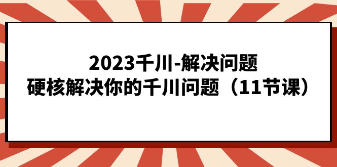 2023千川-解决问题，硬核解决你的千川问题（11节课）-科景网创