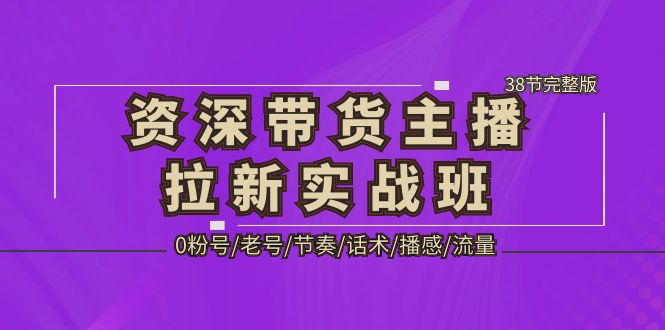 资深·带货主播拉新实战班，0粉号/老号/节奏/话术/播感/流量-38节完整版-科景网创