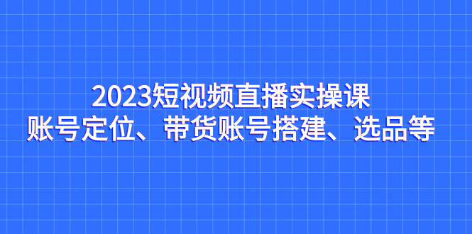 2023短视频直播实操课，账号定位、带货账号搭建、选品等-科景网创