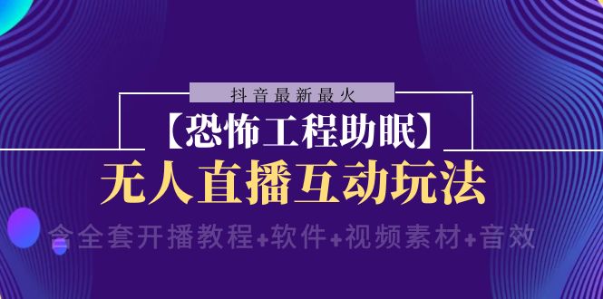 抖音最新最火【恐怖工程助眠】无人直播互动玩法（含全套开播教程+软件+…-科景网创