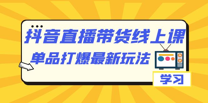 抖音·直播带货线上课，单品打爆最新玩法（12节课）-科景网创