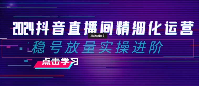 2024抖音直播间精细化运营：稳号放量实操进阶 选品/排品/起号/小店随心推/千川付费如何去投放-科景网创