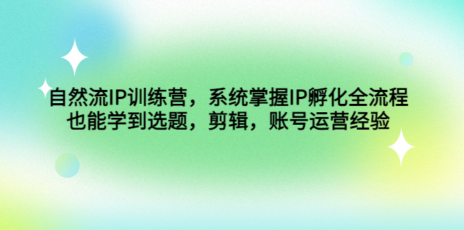 自然流IP训练营，系统掌握IP孵化全流程，也能学到选题，剪辑，账号运营经验-科景网创
