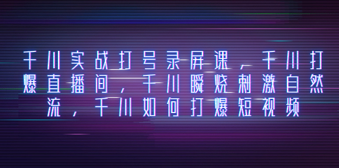千川实战打号录屏课，千川打爆直播间，千川瞬烧刺激自然流，千川如何打…-科景网创