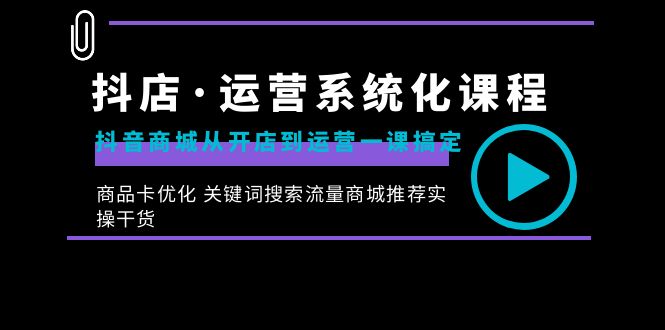 抖店·运营系统化课程：抖音商城从开店到运营一课搞定，商品卡优化 关键…-科景网创