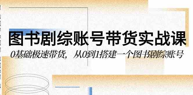 图书-剧综账号带货实战课，0基础极速带货，从0到1搭建一个图书剧综账号-科景网创