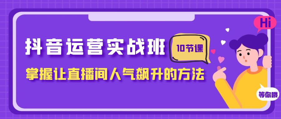 抖音运营实战班，掌握让直播间人气飙升的方法（10节课）-科景网创