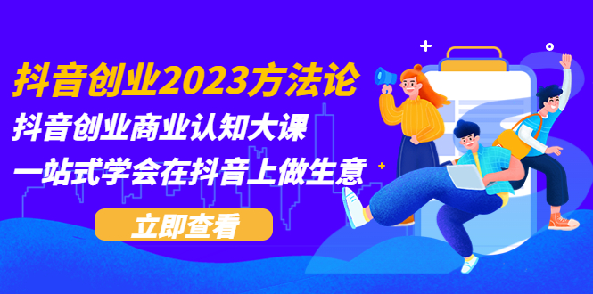 抖音创业2023方法论：抖音创业商业认知大课，一站式学会在抖音上做生意-科景网创
