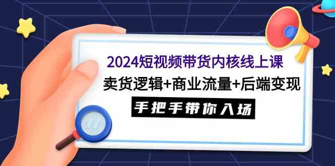 2024短视频带货内核线上课：卖货逻辑+商业流量+后端变现，手把手带你入场-科景网创
