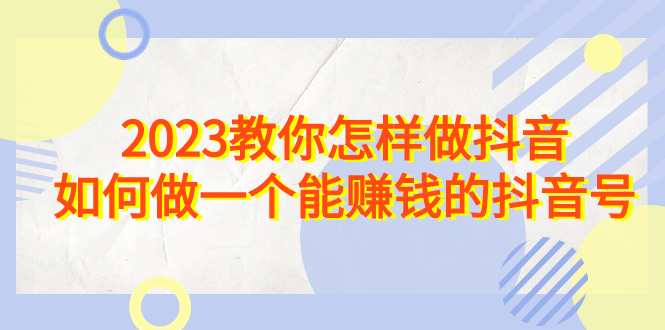 2023教你怎样做抖音，如何做一个能赚钱的抖音号（22节课）-科景网创