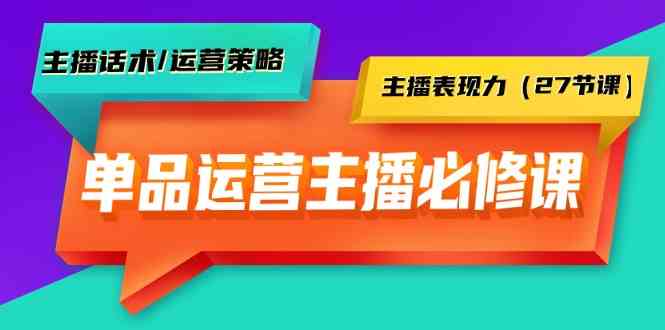 单品运营实操主播必修课：主播话术/运营策略/主播表现力（27节课）-科景网创