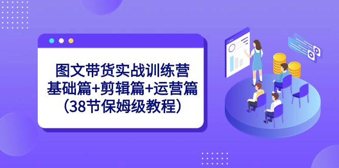 图文带货实战训练营：基础篇+剪辑篇+运营篇（38节保姆级教程）-科景网创