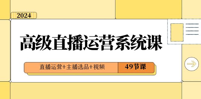 2024高级直播·运营系统课，直播运营+主播选品+视频（49节课）-科景网创