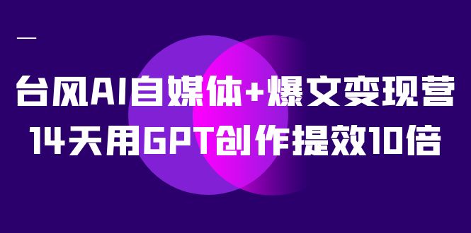 台风AI自媒体+爆文变现营，14天用GPT创作提效10倍（12节课）-科景网创