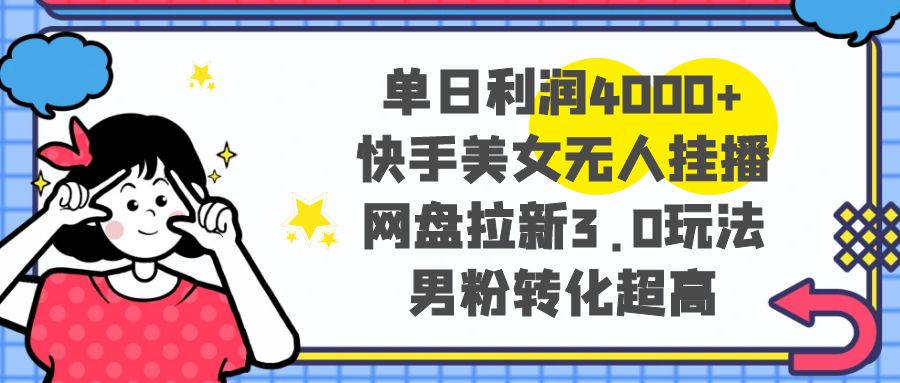 单日利润4000+快手美女无人挂播，网盘拉新3.0玩法，男粉转化超高-科景网创