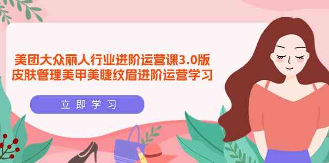 美团大众-丽人行业 进阶运营课3.0版，皮肤管理美甲美睫纹眉进阶运营学习-科景网创