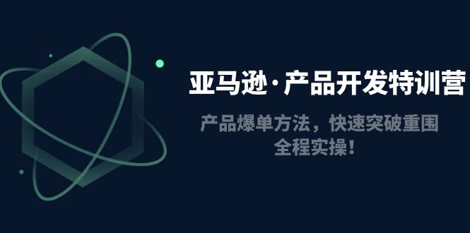 亚马逊·产品开发特训营：产品爆单方法，快速突破重围，全程实操！-科景网创