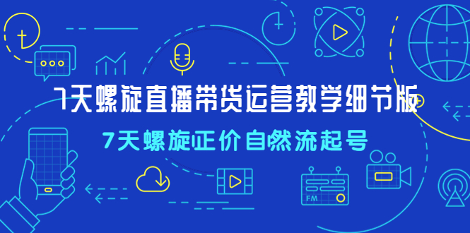 7天螺直旋播带货运营教细学节版，7天螺旋正自价然流起号-科景网创