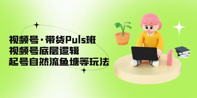 视频号·带货Puls班，视频号底层逻辑，起号自然流鱼塘等玩法-科景网创