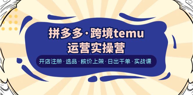 拼多多·跨境temu运营实操营：开店注册·选品·核价上架·日出千单·实战课-科景网创