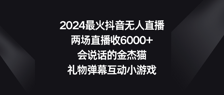 2024最火抖音无人直播，两场直播收6000+会说话的金杰猫 礼物弹幕互动小游戏-科景网创