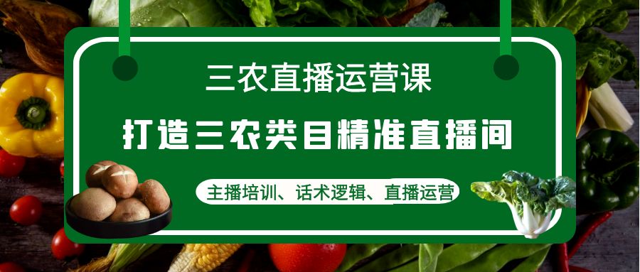 三农直播运营课：打造三农类目精准直播间，主播培训、话术逻辑、直播运营-科景网创