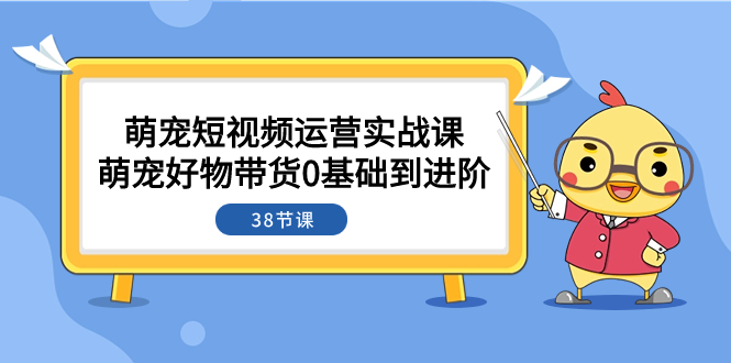 萌宠·短视频运营实战课：萌宠好物带货0基础到进阶（38节课）-科景网创
