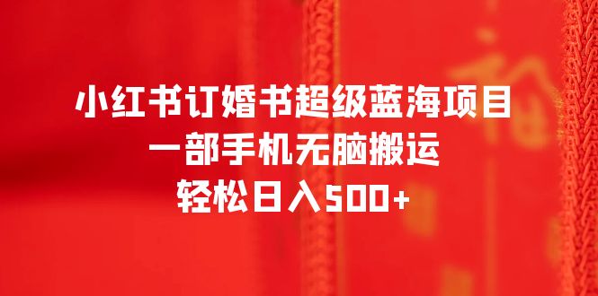 小红书订婚书超级蓝海项目，一部手机无脑搬运，轻松日入500+-科景网创