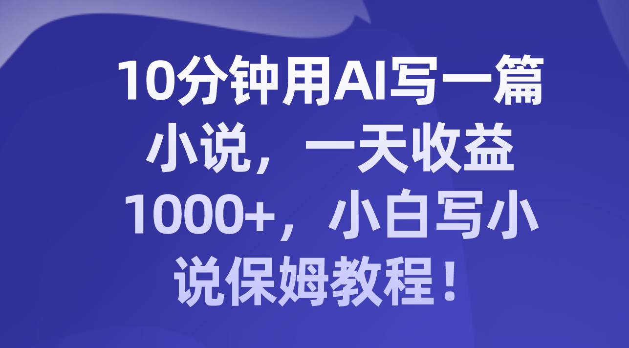 10分钟用AI写一篇小说，一天收益1000+，小白写小说保姆教程！-科景网创