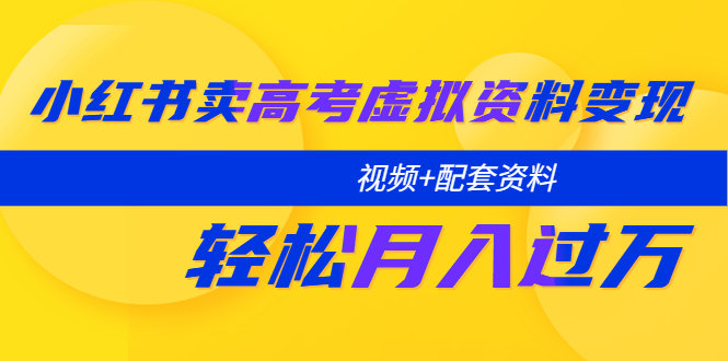 小红书卖高考虚拟资料变现分享课：轻松月入过万（视频+配套资料）-科景网创