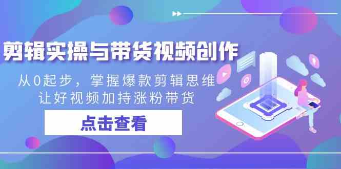 剪辑实操与带货视频创作，从0起步，掌握爆款剪辑思维，让好视频加持涨粉…-科景网创