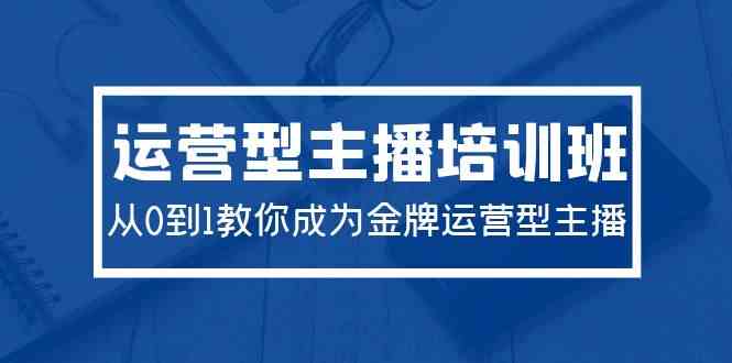 2024运营型主播培训班：从0到1教你成为金牌运营型主播（29节课）-科景网创