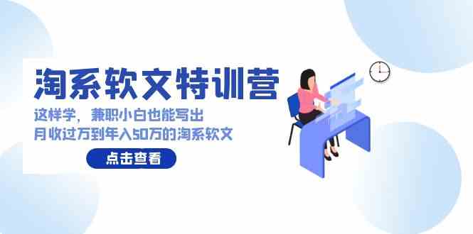 淘系软文特训营：这样学，兼职小白也能写出月收过万到年入50万的淘系软文-科景网创