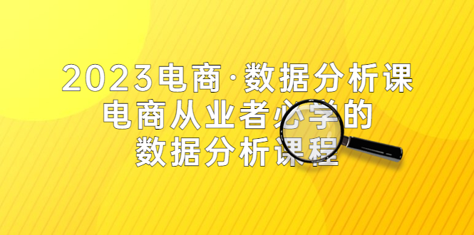 2023电商·数据分析课，电商·从业者必学的数据分析课程（42节课）-科景网创