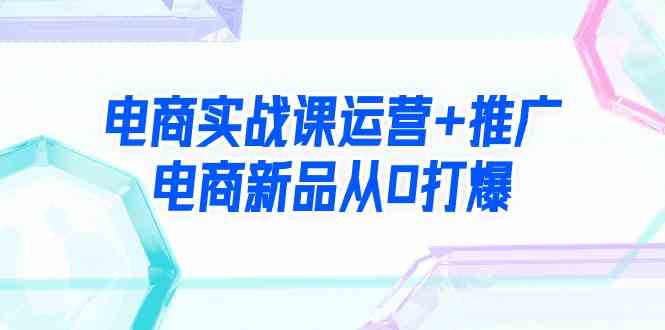 电商实战课运营+推广，电商新品从0打爆（99节视频课）-科景网创