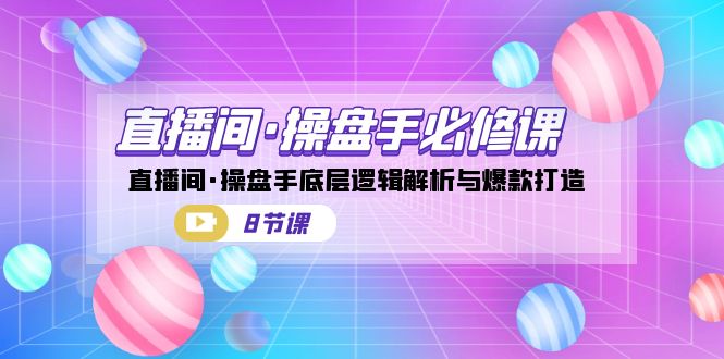 直播间·操盘手必修课：直播间·操盘手底层逻辑解析与爆款打造（8节课）-科景网创