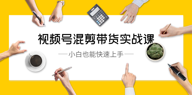 视频号-混剪带货实战课，小白也能快速上手（10节课）-科景网创