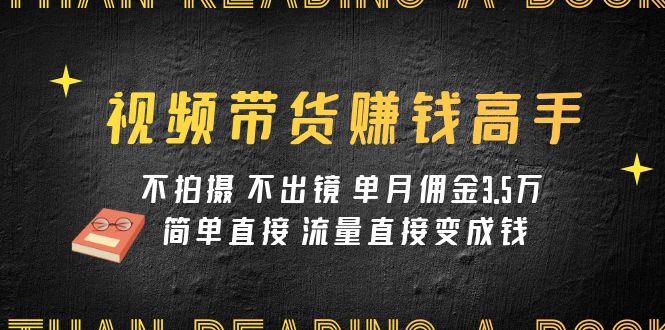 视频带货赚钱高手课程：不拍摄 不出镜 单月佣金3.5w 简单直接 流量直接变钱-科景网创