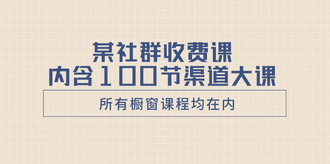 某社群收费课内含100节渠道大课（所有橱窗课程均在内）-科景网创