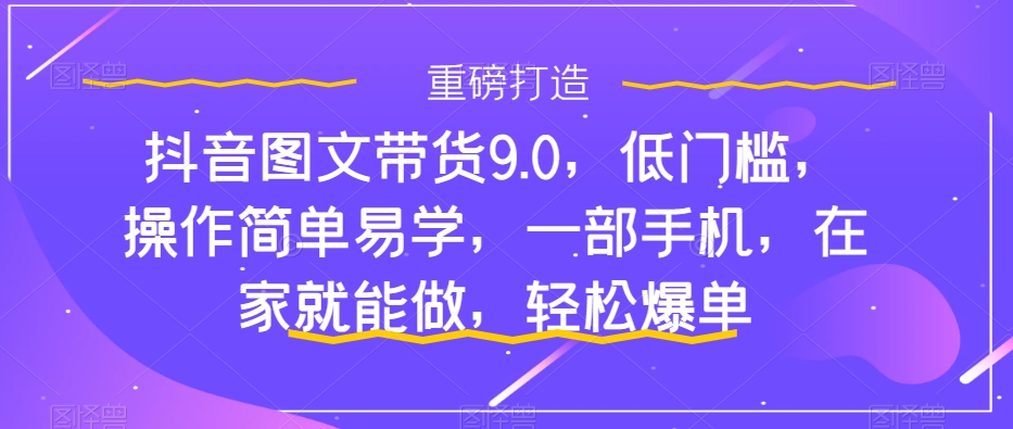 抖音图文带货9.0，低门槛，操作简单易学，一部手机，在家就能做，轻松爆单-科景网创