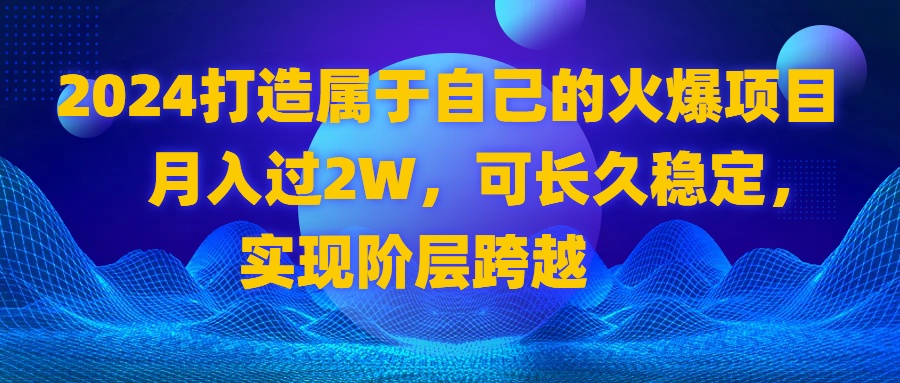 2024 打造属于自己的火爆项目，月入过2W，可长久稳定，实现阶层跨越-科景网创